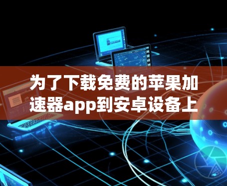 为了下载免费的苹果加速器app到安卓设备上,您可以按照以下步骤操作