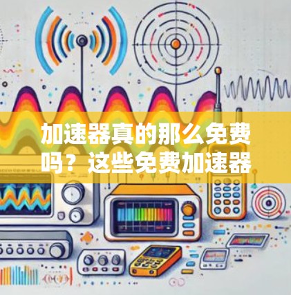 加速器真的那么免费吗？这些免费加速器有哪些？