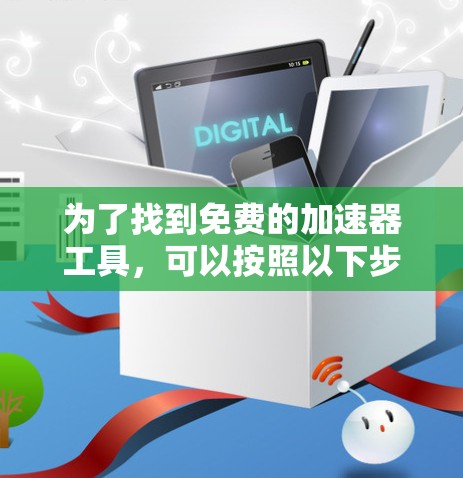 为了找到免费的加速器工具，可以按照以下步骤进行