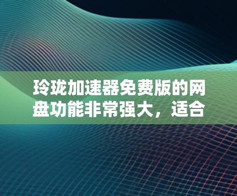 玲珑加速器免费版的网盘功能非常强大,适合大多数用户,但也有一定的限制。以下是详细的使用指南