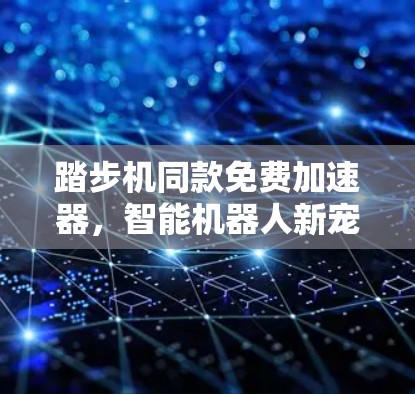 踏步机同款免费加速器,智能机器人新宠的崛起