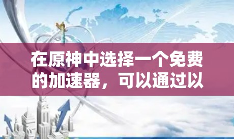 在原神中选择一个免费的加速器，可以通过以下步骤进行选择和测试，确保选择最适合你的加速器