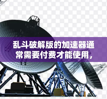 乱斗破解版的加速器通常需要付费才能使用，因为复制游戏内容需要付费购买。因此，用户可能需要支付一定的费用才能获得加速功能。如果用户无法支付，可以考虑以下方法
