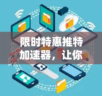限时特惠推特加速器，让你的网络速度在两小时内突破极限！