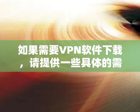 如果需要VPN软件下载,请提供一些具体的需求或用途,我可以推荐一些常用的VPN软件,并解释如何下载和使用。以下是一些常用的VPN软件推荐 如果需要VPN软件下载,请提供一些具体的需求或用途,我可以推荐一些常用的VPN软件,并解释如何下载和使用。以下是一些常用的VPN软件推荐