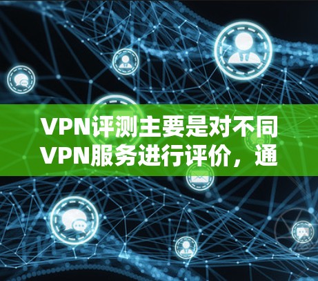 VPN评测主要是对不同VPN服务进行评价，通常包括价格、稳定性、安全性、设备兼容性等多方面因素。评测通常通过比较不同服务的优缺点，给出推荐或者评价。以下是关于VPN评测的一些内容