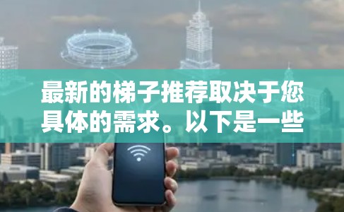 最新的梯子推荐取决于您具体的需求。以下是一些最新的梯子品牌和型号,供您参考