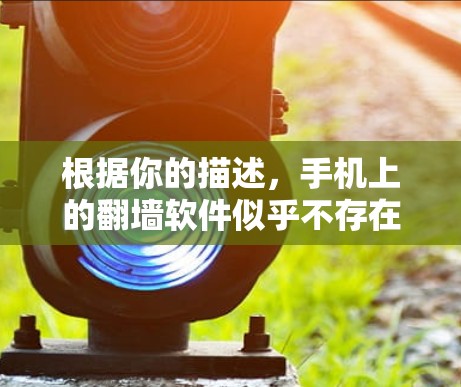根据你的描述，手机上的翻墙软件似乎不存在，而是普通恶意软件。以下是逐步的解决方案