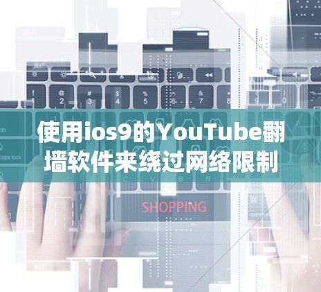 使用ios9的YouTube翻墙软件来绕过网络限制，可以有效避免访问受限的网站或服务器。以下是详细的步骤指南