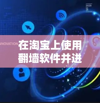 在淘宝上使用翻墙软件并进行操作,通常需要进入特定的平台或工具。以下是一些常见的淘宝翻墙软件及其使用方法