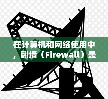 在计算机和网络使用中，翻墙（Firewall）是一种防止外部网络访问的技术，用于保护用户和设备免受外部网络的攻击和监控。以下是一些需要翻墙的软件类别，以及它们的常见应用场景