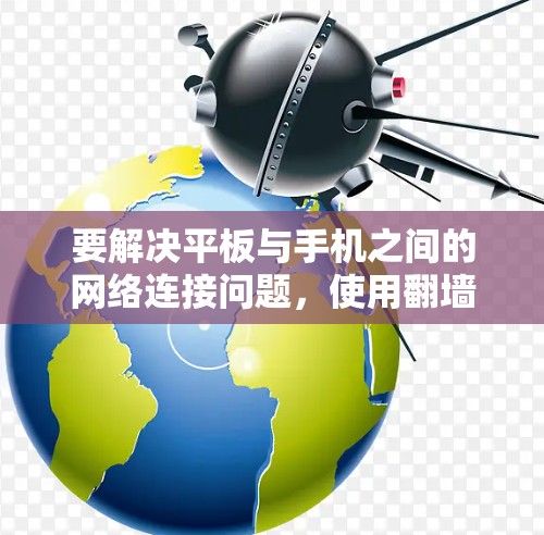 要解决平板与手机之间的网络连接问题,使用翻墙软件是一个有效的解决方案。以下是对 Android和平板翻墙软件的详细指南