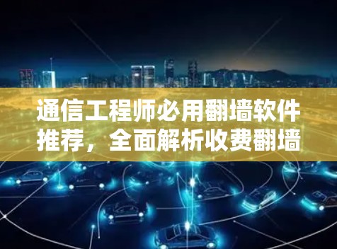 通信工程师必用翻墙软件推荐,全面解析收费翻墙软件的优缺点及使用建议