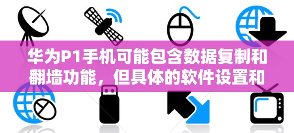 华为P1手机可能包含数据复制和翻墙功能,但具体的软件设置和使用方法需要通过华为官方的用户手册或客服联系来了解。以下是一些关键点