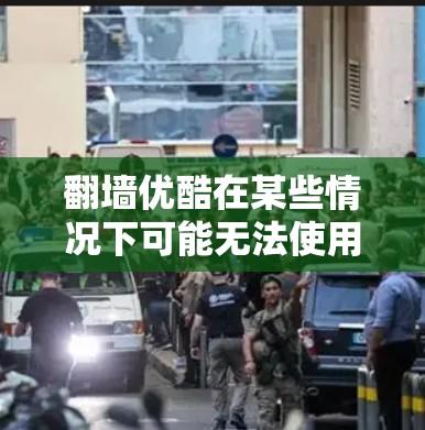 翻墙优酷在某些情况下可能无法使用优酷的某些功能，例如无法登录优酷、无法上传或下载资源，或者对翻墙模式持有依赖。以下是一些可能的原因和建议