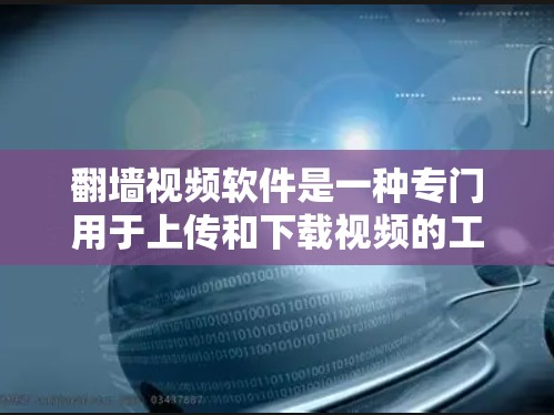 翻墙视频软件是一种专门用于上传和下载视频的工具，允许用户在手机上轻松访问网络视频内容。以下是对该问题的详细解答