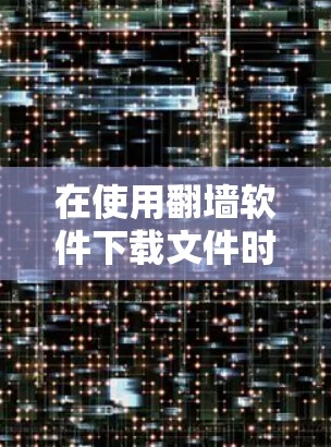 在使用翻墙软件下载文件时,以下是一步步的操作指南