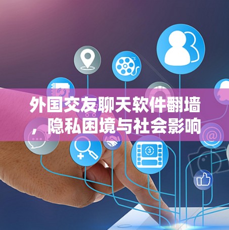 外国交友聊天软件翻墙,隐私困境与社会影响