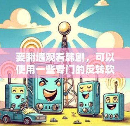 要翻墙观看韩剧,可以使用一些专门的反转软件或工具。以下是一些推荐的软件和工具