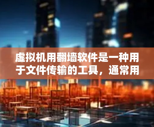 虚拟机用翻墙软件是一种用于文件传输的工具，通常用于将虚拟机上的文件或数据从虚拟环境中复制到本地服务器。以下是一些常用的虚拟机用翻墙软件，以及它们的使用方法和注意事项