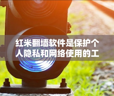 红米翻墙软件是保护个人隐私和网络使用的工具,旨在防止网络上的翻墙行为。如果你需要选择一个适合自己的翻墙软件,可以参考以下几种推荐,根据你的使用需求来选择