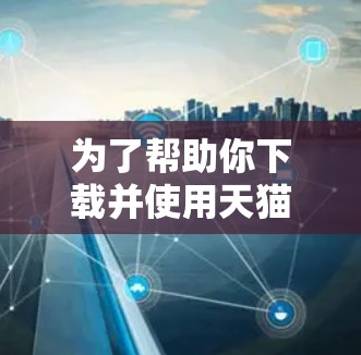 为了帮助你下载并使用天猫魔盒翻墙软件，以下是一步步的解决方案