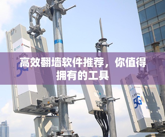 高效翻墙软件推荐，你值得拥有的工具