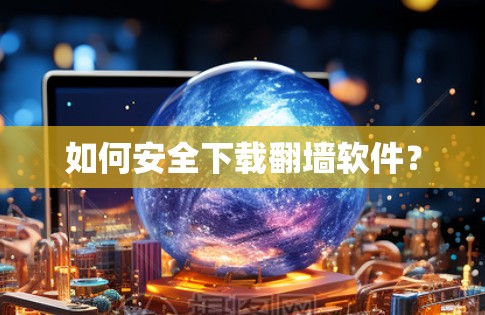 如何安全下载翻墙软件？