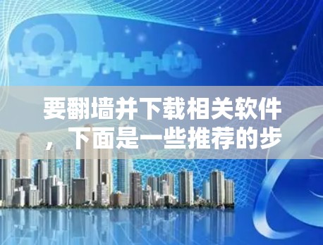 要翻墙并下载相关软件，下面是一些推荐的步骤和工具