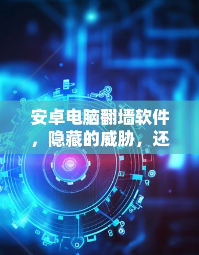 安卓电脑翻墙软件，隐藏的威胁，还是隐藏的机遇？