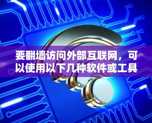要翻墙访问外部互联网,可以使用以下几种软件或工具