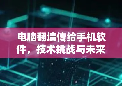 电脑翻墙传给手机软件,技术挑战与未来解决方案 电脑翻墙传给手机软件,技术挑战与未来解决方案