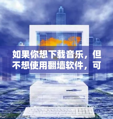 如果你想下载音乐，但不想使用翻墙软件，可以尝试以下几种方法