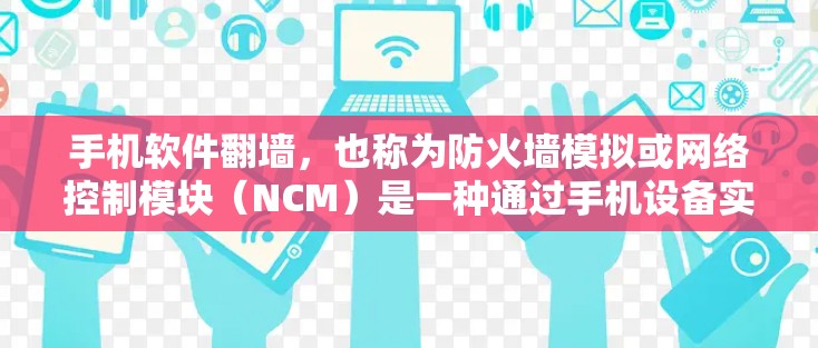 手机软件翻墙,也称为防火墙模拟或网络控制模块(NCM)是一种通过手机设备实现网络访问控制的技术。以下是对翻墙功能的详细解释