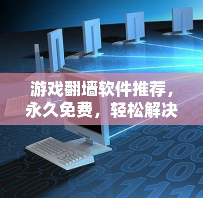 游戏翻墙软件推荐，永久免费，轻松解决翻墙问题
