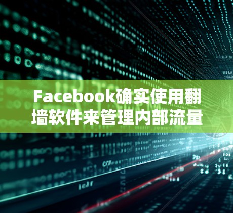 Facebook确实使用翻墙软件来管理内部流量和数据,以保护用户的隐私和数据安全。不过,以下是一些关键点需要考虑