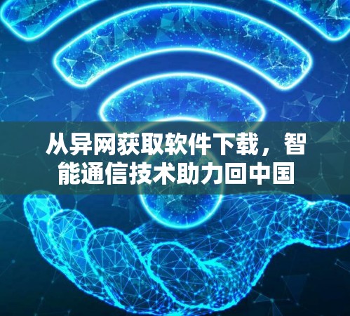 从异网获取软件下载，智能通信技术助力回中国