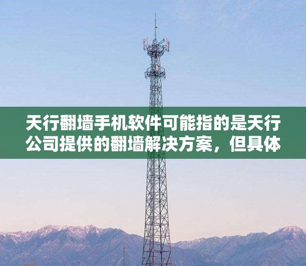 天行翻墙手机软件可能指的是天行公司提供的翻墙解决方案，但具体信息需要更详细地了解。以下是一些可能的相关信息和步骤
