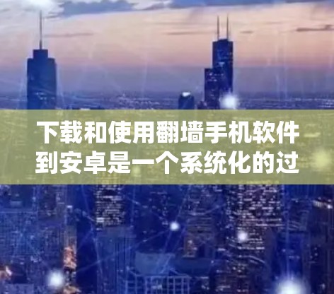 下载和使用翻墙手机软件到安卓是一个系统化的过程,以下是一个清晰的步骤指南,帮助您顺利完成下载和使用