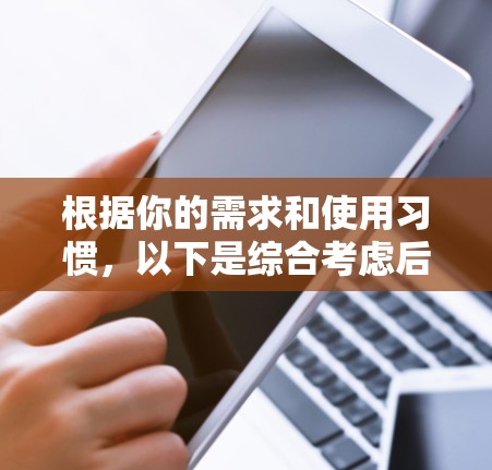 根据你的需求和使用习惯,以下是综合考虑后的推荐