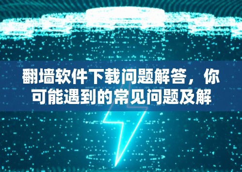 翻墙软件下载问题解答，你可能遇到的常见问题及解决方案