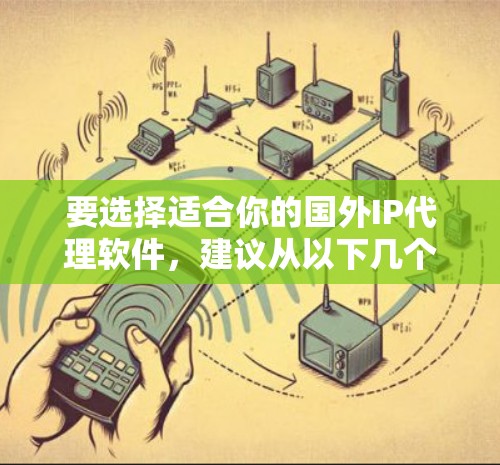 要选择适合你的国外IP代理软件,建议从以下几个方面进行评估 要选择适合你的国外IP代理软件,建议从以下几个方面进行评估
