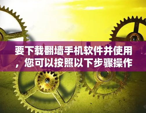 要下载翻墙手机软件并使用，您可以按照以下步骤操作