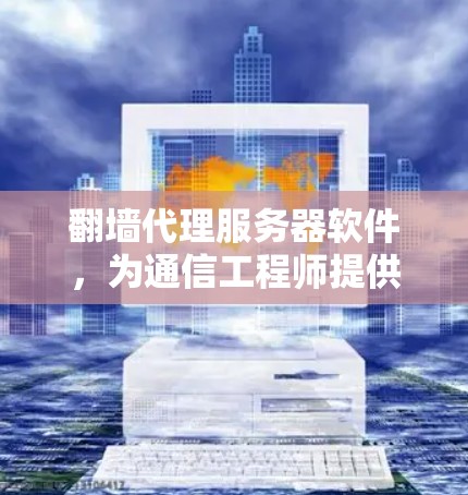 翻墙代理服务器软件，为通信工程师提供智能流量管理解决方案