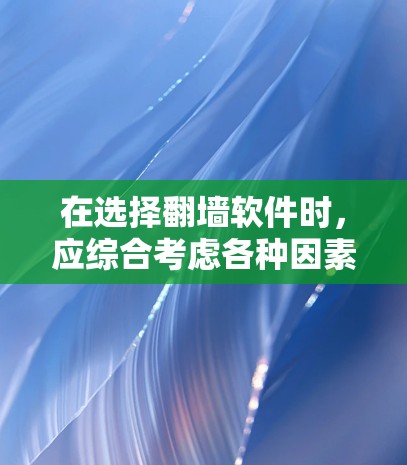 在选择翻墙软件时，应综合考虑各种因素，以确保能够满足你的网络管理需求。以下是一个结构化的推荐和步骤指南