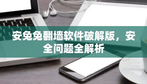 安兔兔翻墙软件破解版，安全问题全解析