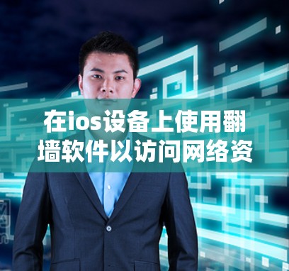 在ios设备上使用翻墙软件以访问网络资源，选择合适的软件时应考虑以下几点