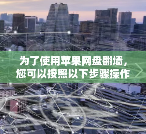 为了使用苹果网盘翻墙，您可以按照以下步骤操作