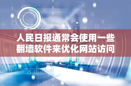 人民日报通常会使用一些翻墙软件来优化网站访问体验，确保用户能够安全、高效地访问其网站。以下是人民日报常用的一些翻墙软件及其特点