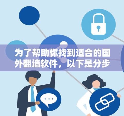 为了帮助你找到适合的国外翻墙软件，以下是分步骤的建议
